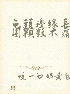 龟头边缘长了一圈颗粒不痛不痒封面