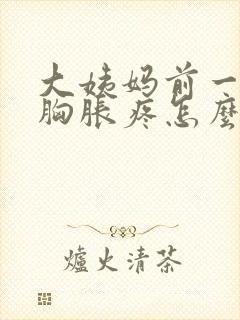 大姨妈前一星期胸胀疼怎么回事