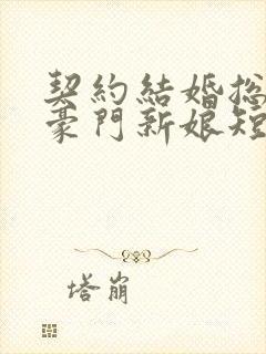 契约结婚总裁的豪门新娘短剧