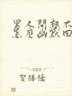 男人问想不想他怎么幽默回复