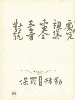 对手电视剧免费观看全集完整版