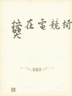 按在电竞椅上c哭