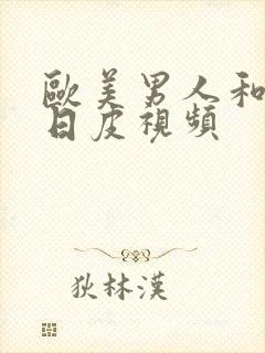 欧美男人和女人日皮视频