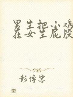 男生把小鸡鸡插在女生屁股里