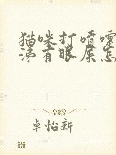 猫咪打喷嚏流鼻涕有眼屎怎么回事