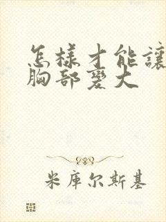 怎样才能让女人胸部变大