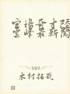 官场奇才陆羽刘云峰最新阅读