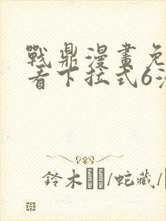 战鼎漫画免费观看下拉式6漫画