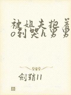 被姐夫抱着cao到哭h男男