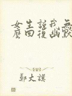 女生说我无聊怎么回复幽默