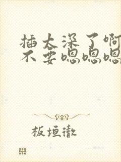 插太深了啊啊啊不要嗯嗯嗯快快快用力