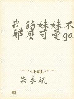 我的妹妹不可能那么可爱galgame