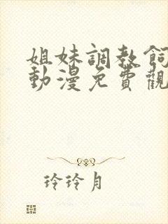 姐妹调教饲育者动漫免费观看