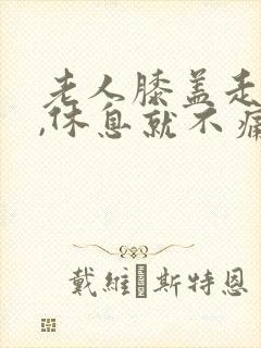 老人膝盖走路疼,休息就不痛