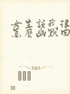 女生说我很无聊怎么幽默回复