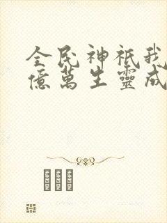 全民神祇我献祭亿万生灵成神全集