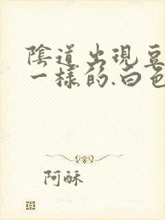 阴道出现豆腐渣一样的.白色东西怎么回事