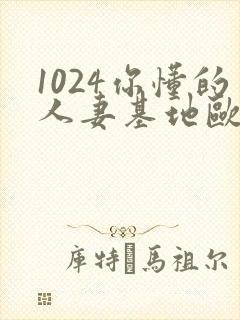 1024你懂的人妻基地欧美