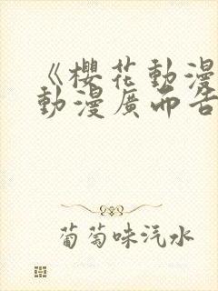 《樱花动漫jj动漫广而告之》樱花动漫