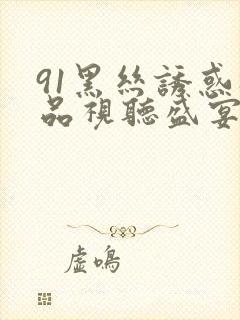 91黑丝诱惑极品视听盛宴国产在线播放