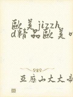 欧美jizzhd精品欧美喷水