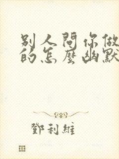 别人问你做什么的怎么幽默回复