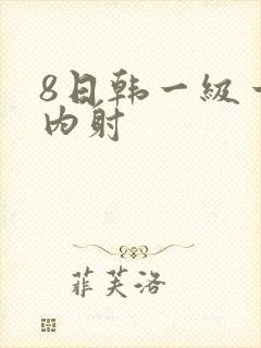 8日韩一级一片内射