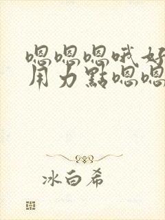 嗯嗯嗯哦好舒服用力点嗯嗯好