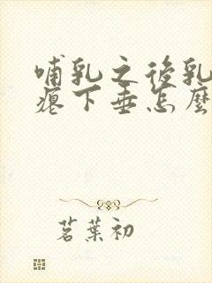 哺乳之后乳房干瘪下垂怎么办