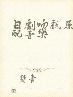 日剧吻戏原声不配音乐