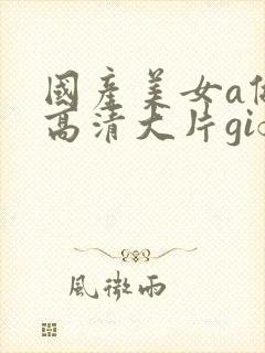 国产美女a做受高清大片gif