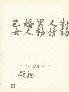 已婚男人对已婚女人动情的表现