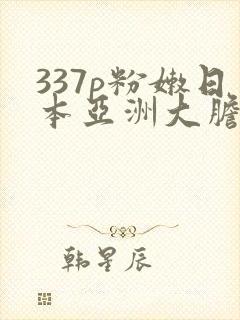 337p粉嫩日本亚洲大胆