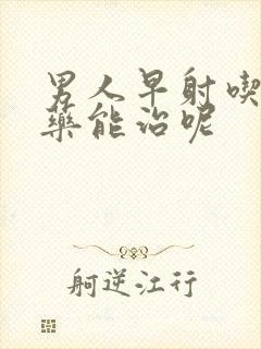 男人早射吃什么药能治呢