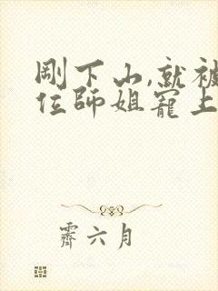 刚下山,就被五位师姐宠上天阅读全文全文封面