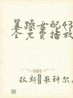 暴躁女配43集全免费播放电视剧