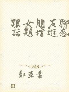 跟女朋友聊什么话题增进感情