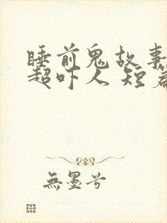 睡前鬼故事短篇超吓人 短篇恐怖故事