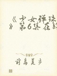 《少女弹珠汽水》第6集在线观看