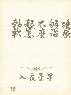 勃起不够硬容易软怎么治疗