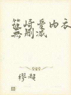 筱崎爱内衣写真无删减