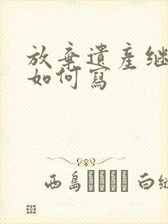 放弃遗产继承权如何写