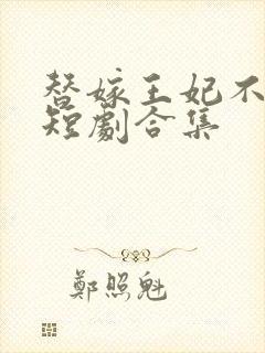 替嫁王妃不好惹短剧合集