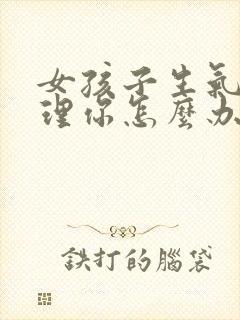 女孩子生气了不理你怎么办