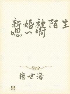 新婚被陌生人强嗯～啊