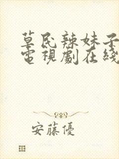 草民辣妹子影视电视剧在线观看免费