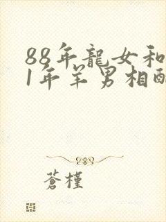 88年龙女和91年羊男相配吗婚姻