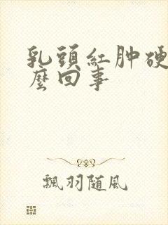 乳头红肿硬疼怎么回事