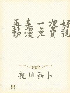 再来一次好不好动漫免费观看