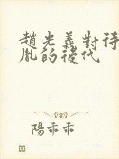 赵光义对待赵匡胤的后代